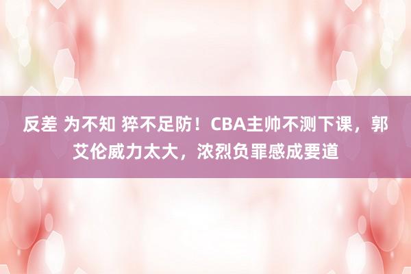 反差 为不知 猝不足防！CBA主帅不测下课，郭艾伦威力太大，浓烈负罪感成要道