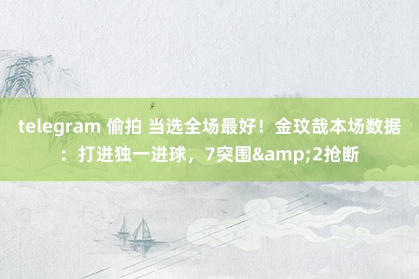 telegram 偷拍 当选全场最好！金玟哉本场数据：打进独一进球，7突围&2抢断