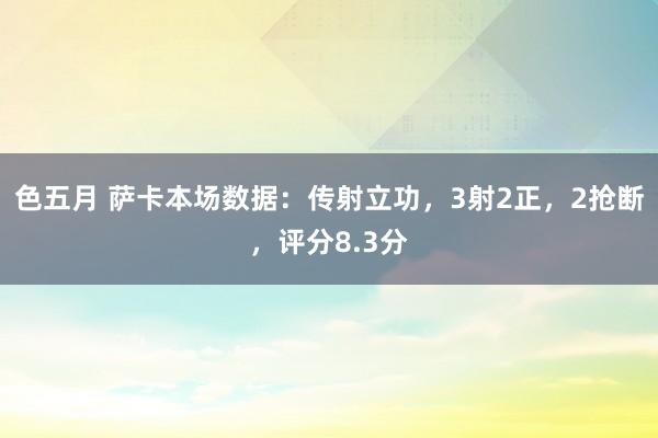 色五月 萨卡本场数据：传射立功，3射2正，2抢断，评分8.3分