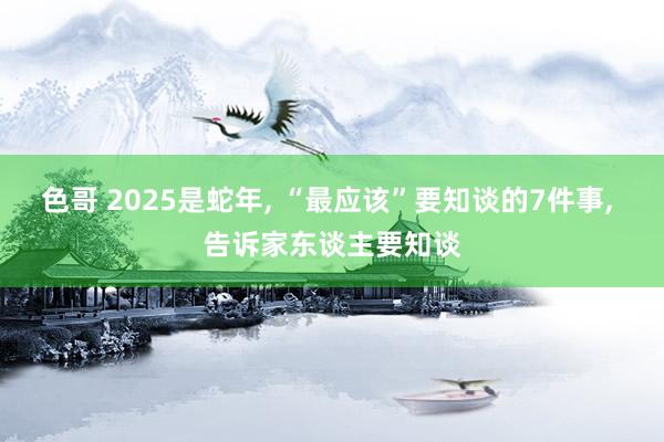 色哥 2025是蛇年, “最应该”要知谈的7件事, 告诉家东谈主要知谈