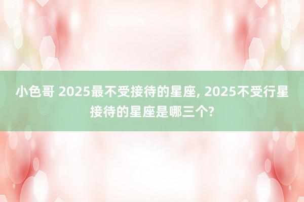 小色哥 2025最不受接待的星座, 2025不受行星接待的星座是哪三个?