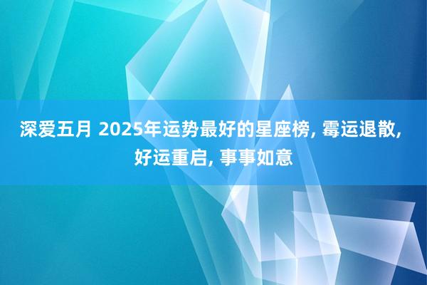 深爱五月 2025年运势最好的星座榜, 霉运退散, 好运重启, 事事如意