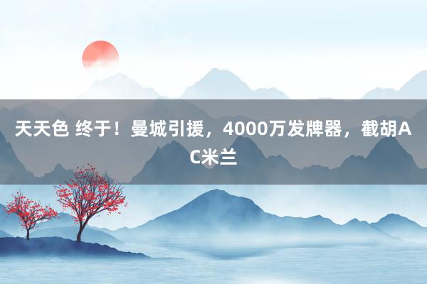 天天色 终于！曼城引援，4000万发牌器，截胡AC米兰