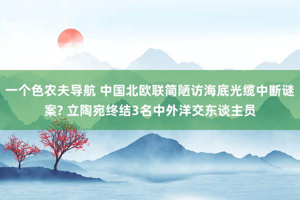 一个色农夫导航 中国北欧联简陋访海底光缆中断谜案? 立陶宛终结3名中外洋交东谈主员