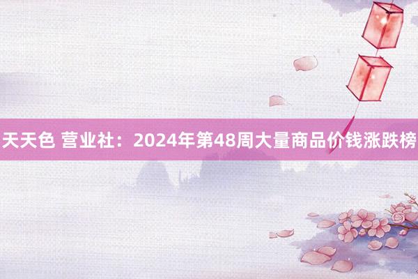 天天色 营业社：2024年第48周大量商品价钱涨跌榜