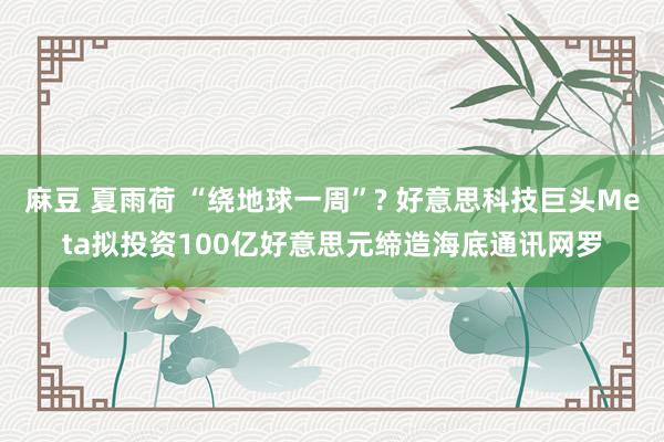 麻豆 夏雨荷 “绕地球一周”? 好意思科技巨头Meta拟投资100亿好意思元缔造海底通讯网罗