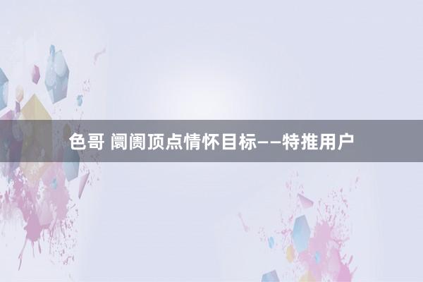 色哥 阛阓顶点情怀目标——特推用户