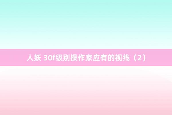 人妖 30f级别操作家应有的视线（2）