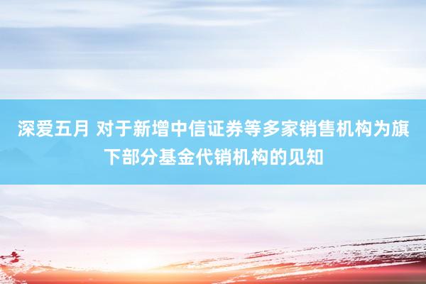 深爱五月 对于新增中信证券等多家销售机构为旗下部分基金代销机构的见知