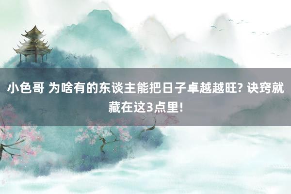 小色哥 为啥有的东谈主能把日子卓越越旺? 诀窍就藏在这3点里!