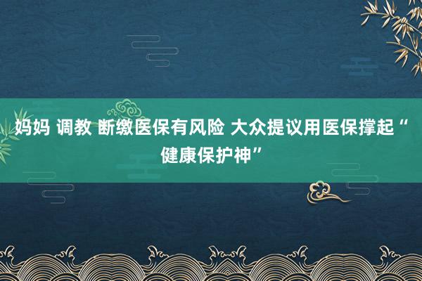 妈妈 调教 断缴医保有风险 大众提议用医保撑起“健康保护神”