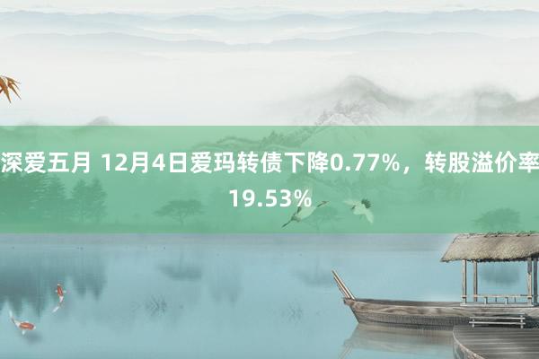 深爱五月 12月4日爱玛转债下降0.77%，转股溢价率19.53%