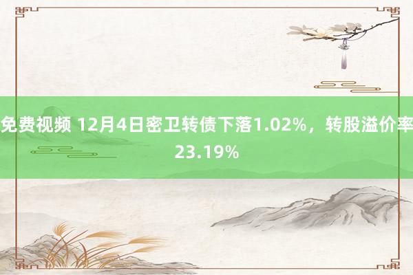 免费视频 12月4日密卫转债下落1.02%，转股溢价率23.19%