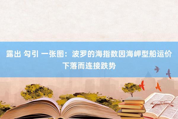 露出 勾引 一张图：波罗的海指数因海岬型船运价下落而连接跌势