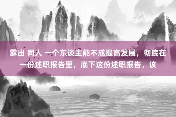 露出 同人 一个东谈主能不成提高发展，彻底在一份述职报告里，底下这份述职报告，该