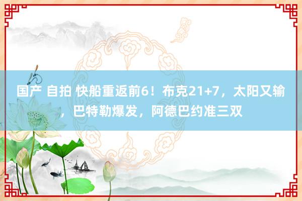 国产 自拍 快船重返前6！布克21+7，太阳又输，巴特勒爆发，阿德巴约准三双