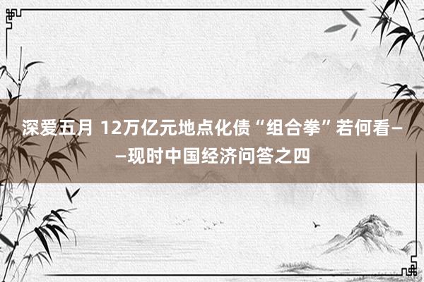 深爱五月 12万亿元地点化债“组合拳”若何看——现时中国经济问答之四