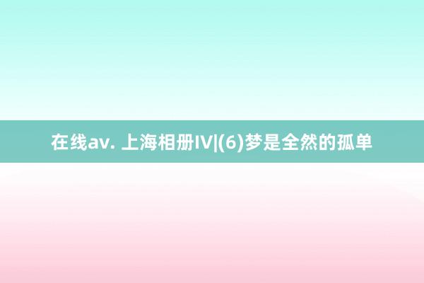 在线av. 上海相册IV|(6)梦是全然的孤单