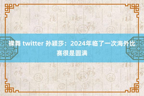 裸舞 twitter 孙颖莎：2024年临了一次海外比赛很是圆满