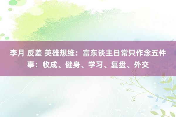 李月 反差 英雄想维：富东谈主日常只作念五件事：收成、健身、学习、复盘、外交