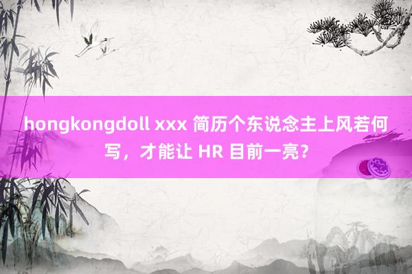 hongkongdoll xxx 简历个东说念主上风若何写，才能让 HR 目前一亮？