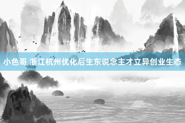 小色哥 浙江杭州优化后生东说念主才立异创业生态