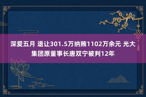 深爱五月 退让301.5万纳贿1102万余元 光大集团原董事长唐双宁被判12年