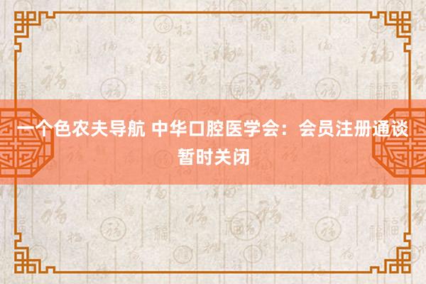 一个色农夫导航 中华口腔医学会：会员注册通谈暂时关闭