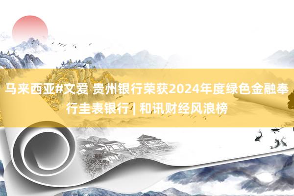 马来西亚#文爱 贵州银行荣获2024年度绿色金融奉行圭表银行 | 和讯财经风浪榜