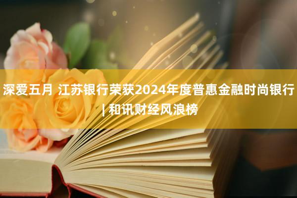 深爱五月 江苏银行荣获2024年度普惠金融时尚银行 | 和讯财经风浪榜