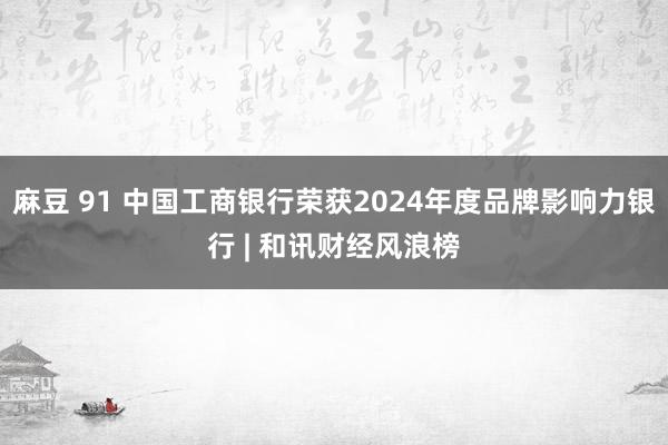 麻豆 91 中国工商银行荣获2024年度品牌影响力银行 | 和讯财经风浪榜