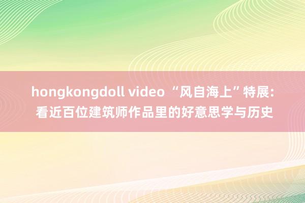 hongkongdoll video “风自海上”特展: 看近百位建筑师作品里的好意思学与历史