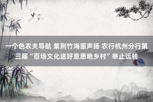 一个色农夫导航 紫荆竹海笛声扬 农行杭州分行第三届“百场文化送好意思艳乡村”举止运转