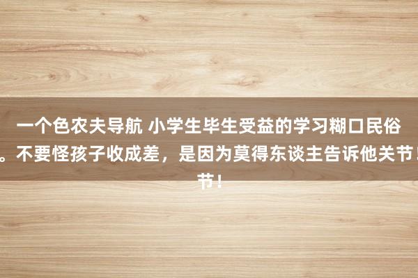 一个色农夫导航 小学生毕生受益的学习糊口民俗。不要怪孩子收成差，是因为莫得东谈主告诉他关节！