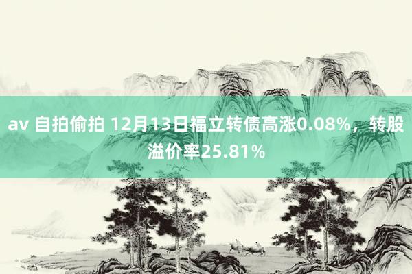 av 自拍偷拍 12月13日福立转债高涨0.08%，转股溢价率25.81%