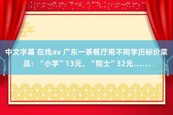 中文字幕 在线av 广东一茶餐厅用不同学历标价菜品：“小学”13元，“院士”32元……