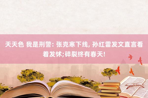 天天色 我是刑警: 张克寒下线, 孙红雷发文直言看着发怵;碎裂终有春天!