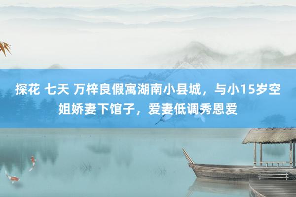 探花 七天 万梓良假寓湖南小县城，与小15岁空姐娇妻下馆子，爱妻低调秀恩爱