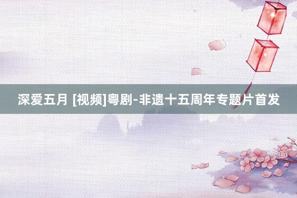 深爱五月 [视频]粤剧-非遗十五周年专题片首发