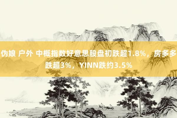 伪娘 户外 中概指数好意思股盘初跌超1.8%，房多多跌超3%，YINN跌约3.5%