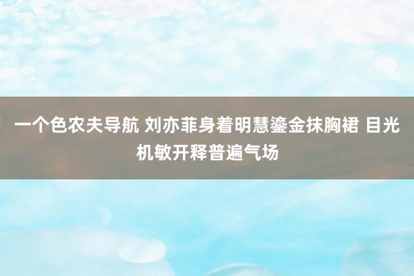 一个色农夫导航 刘亦菲身着明慧鎏金抹胸裙 目光机敏开释普遍气场