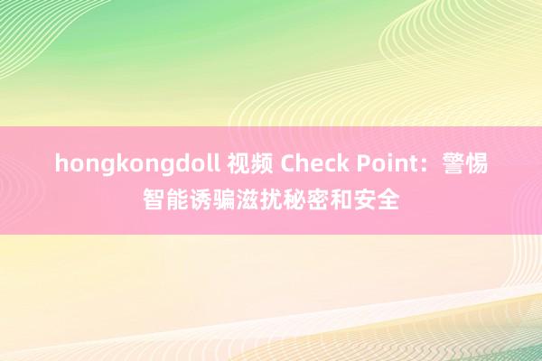 hongkongdoll 视频 Check Point：警惕智能诱骗滋扰秘密和安全