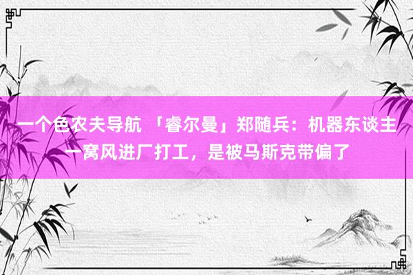 一个色农夫导航 「睿尔曼」郑随兵：机器东谈主一窝风进厂打工，是被马斯克带偏了