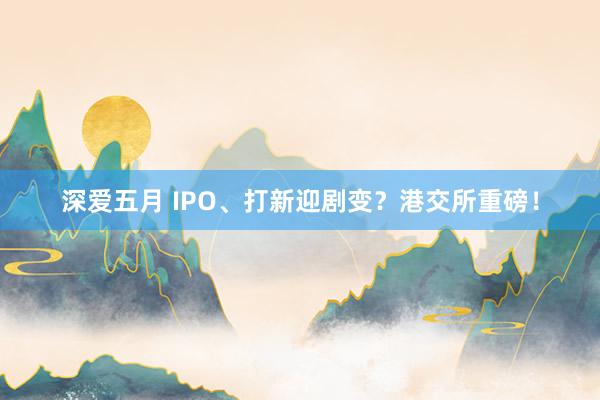 深爱五月 IPO、打新迎剧变？港交所重磅！