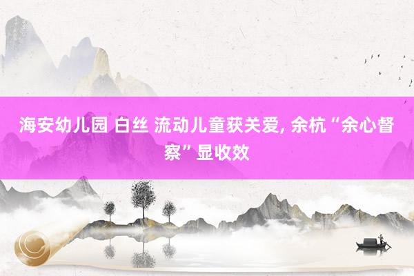 海安幼儿园 白丝 流动儿童获关爱, 余杭“余心督察”显收效