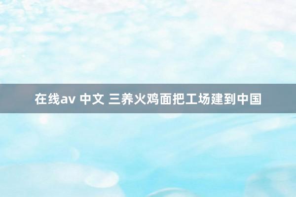 在线av 中文 三养火鸡面把工场建到中国