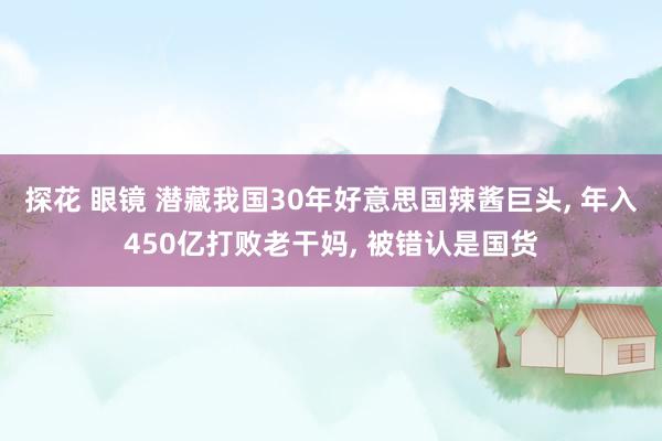 探花 眼镜 潜藏我国30年好意思国辣酱巨头, 年入450亿打败老干妈, 被错认是国货