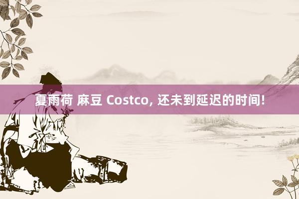 夏雨荷 麻豆 Costco, 还未到延迟的时间!