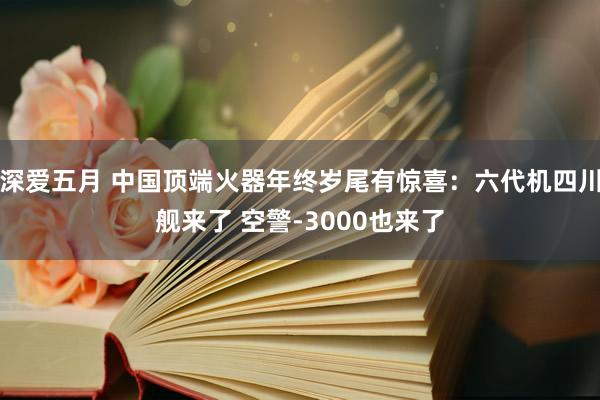 深爱五月 中国顶端火器年终岁尾有惊喜：六代机四川舰来了 空警-3000也来了