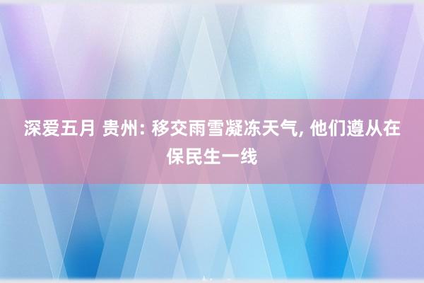 深爱五月 贵州: 移交雨雪凝冻天气, 他们遵从在保民生一线